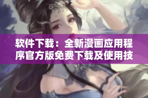 软件下载：全新漫画应用程序官方版免费下载及使用技巧解析