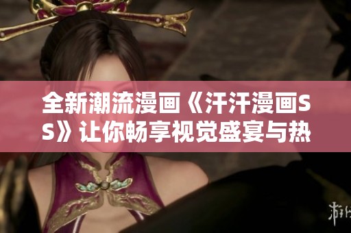 全新潮流漫画《汗汗漫画SS》让你畅享视觉盛宴与热血故事