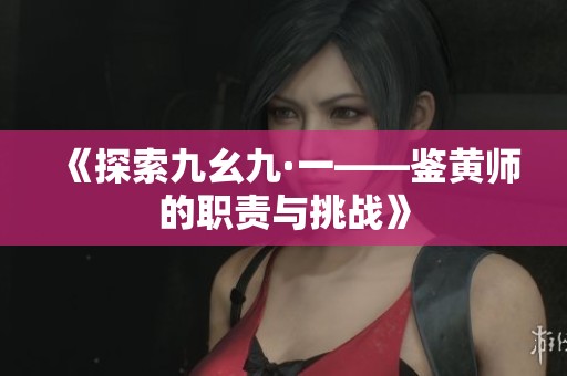 《探索九幺九·一——鉴黄师的职责与挑战》