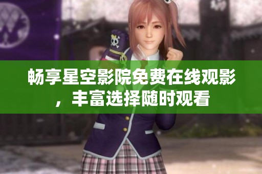 畅享星空影院免费在线观影，丰富选择随时观看
