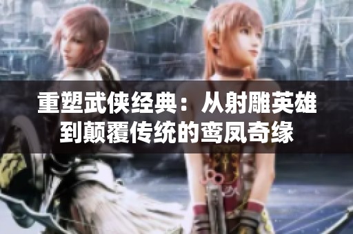 重塑武侠经典：从射雕英雄到颠覆传统的鸾凤奇缘