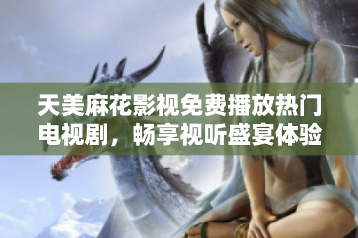 天美麻花影视免费播放热门电视剧，畅享视听盛宴体验