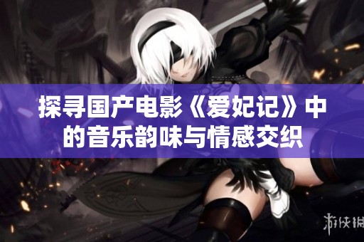 探寻国产电影《爱妃记》中的音乐韵味与情感交织