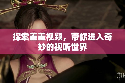 探索羞羞视频，带你进入奇妙的视听世界