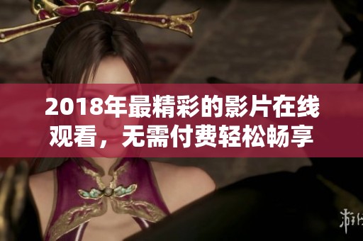 2018年最精彩的影片在线观看，无需付费轻松畅享