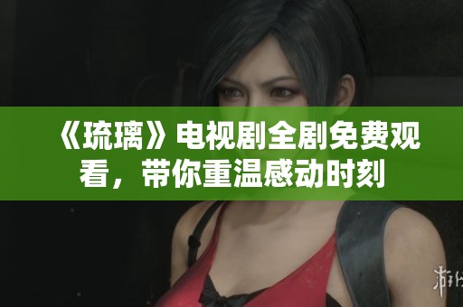 《琉璃》电视剧全剧免费观看，带你重温感动时刻