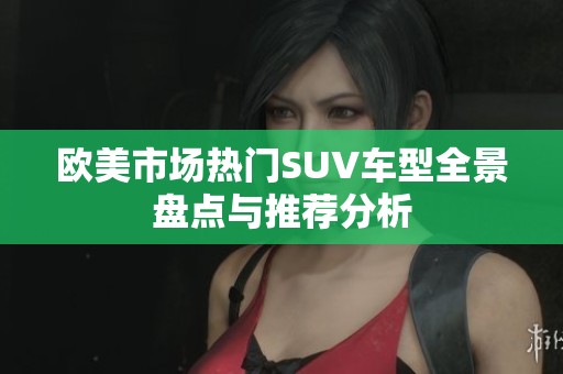 欧美市场热门SUV车型全景盘点与推荐分析