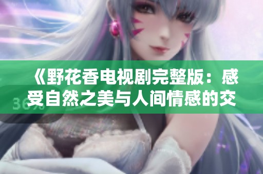 《野花香电视剧完整版：感受自然之美与人间情感的交织》