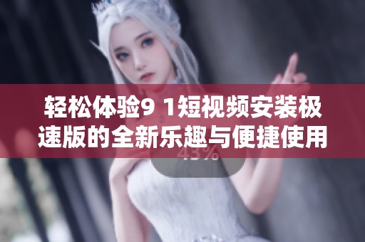 轻松体验9 1短视频安装极速版的全新乐趣与便捷使用方法