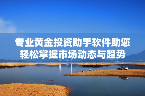 专业黄金投资助手软件助您轻松掌握市场动态与趋势