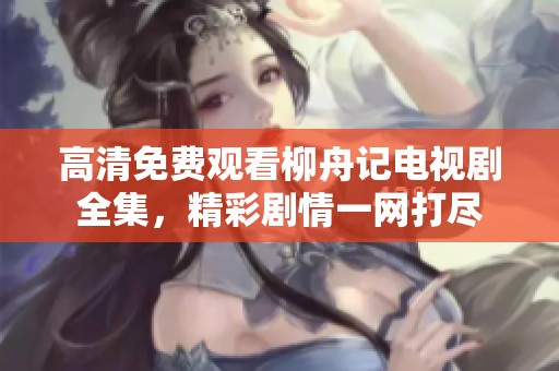 高清免费观看柳舟记电视剧全集，精彩剧情一网打尽