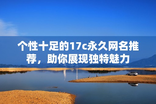 个性十足的17c永久网名推荐，助你展现独特魅力