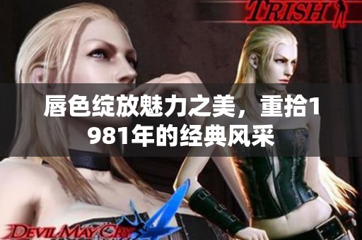 唇色绽放魅力之美，重拾1981年的经典风采