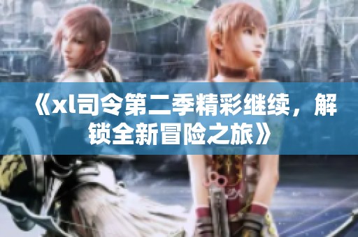 《xl司令第二季精彩继续，解锁全新冒险之旅》