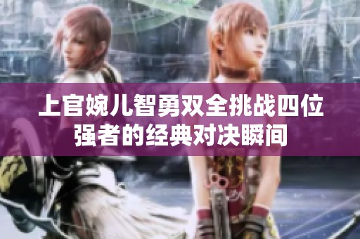 上官婉儿智勇双全挑战四位强者的经典对决瞬间
