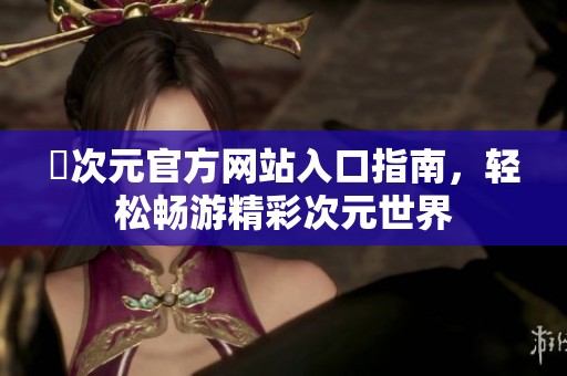 囧次元官方网站入口指南，轻松畅游精彩次元世界