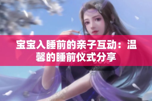 宝宝入睡前的亲子互动：温馨的睡前仪式分享