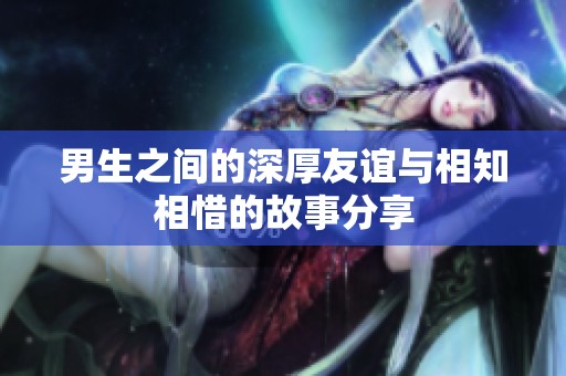 男生之间的深厚友谊与相知相惜的故事分享