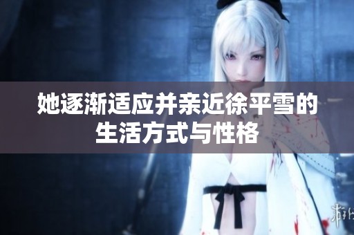 她逐渐适应并亲近徐平雪的生活方式与性格