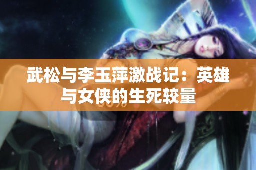 武松与李玉萍激战记：英雄与女侠的生死较量
