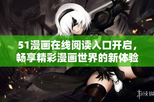 51漫画在线阅读入口开启，畅享精彩漫画世界的新体验