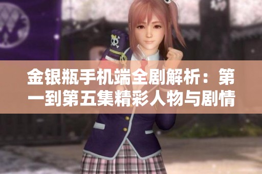 金银瓶手机端全剧解析：第一到第五集精彩人物与剧情揭示