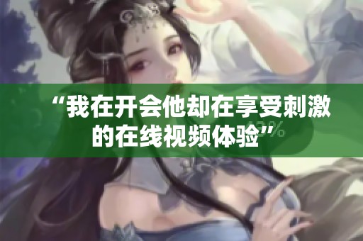 “我在开会他却在享受刺激的在线视频体验”