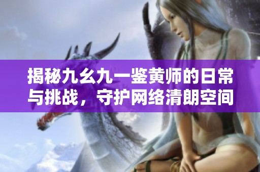 揭秘九幺九一鉴黄师的日常与挑战，守护网络清朗空间