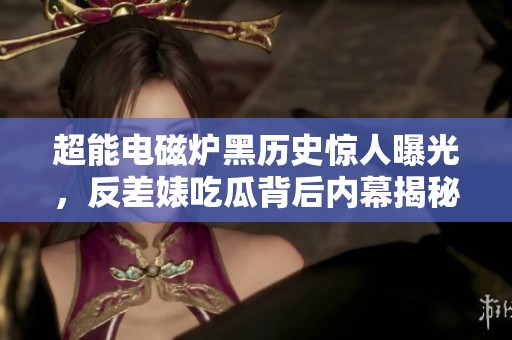 超能电磁炉黑历史惊人曝光，反差婊吃瓜背后内幕揭秘！