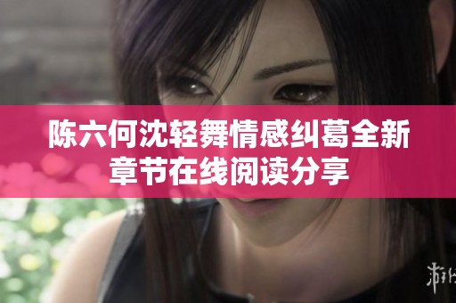 陈六何沈轻舞情感纠葛全新章节在线阅读分享