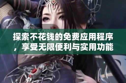 探索不花钱的免费应用程序，享受无限便利与实用功能