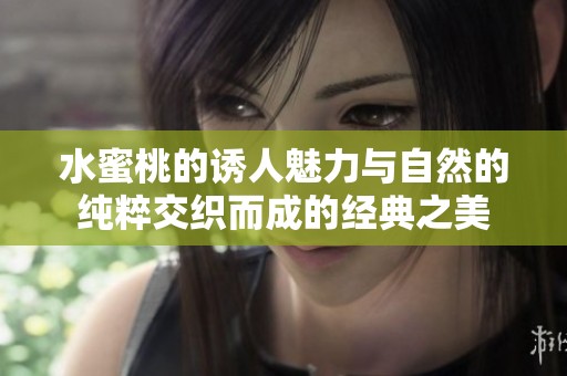 水蜜桃的诱人魅力与自然的纯粹交织而成的经典之美