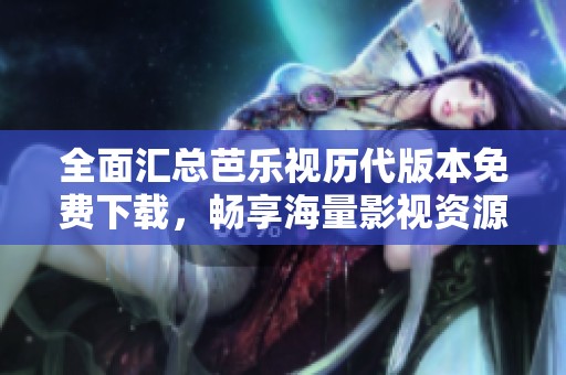 全面汇总芭乐视历代版本免费下载，畅享海量影视资源