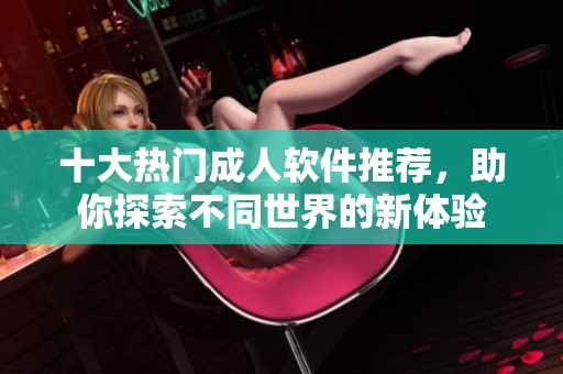 十大热门成人软件推荐，助你探索不同世界的新体验