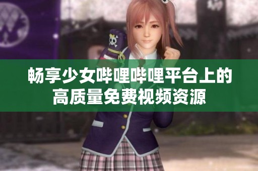 畅享少女哔哩哔哩平台上的高质量免费视频资源