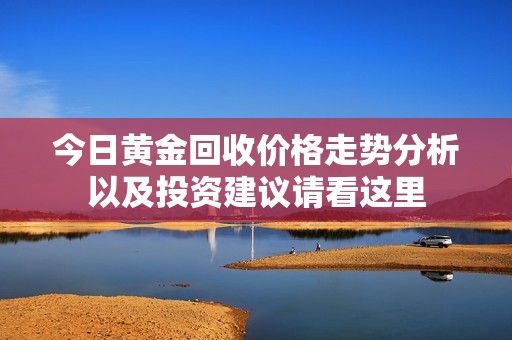 今日黄金回收价格走势分析以及投资建议请看这里