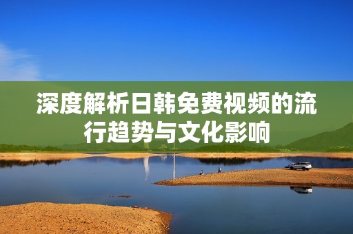 深度解析日韩免费视频的流行趋势与文化影响