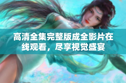 高清全集完整版成全影片在线观看，尽享视觉盛宴