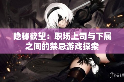 隐秘欲望：职场上司与下属之间的禁忌游戏探索