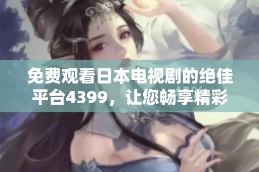 免费观看日本电视剧的绝佳平台4399，让您畅享精彩剧情
