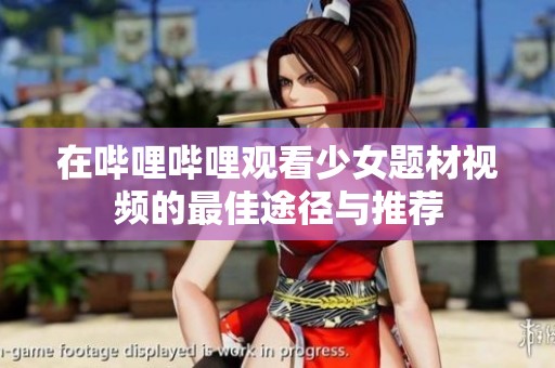 在哔哩哔哩观看少女题材视频的最佳途径与推荐