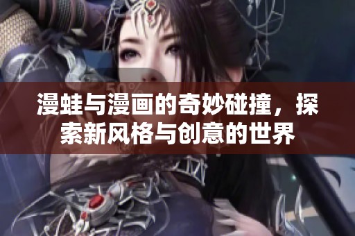 漫蛙与漫画的奇妙碰撞，探索新风格与创意的世界