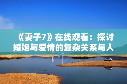 《妻子7》在线观看：探讨婚姻与爱情的复杂关系与人生选择