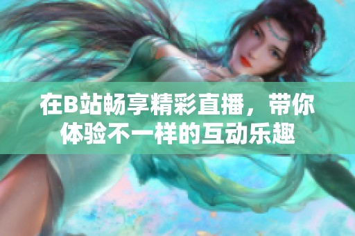 在B站畅享精彩直播，带你体验不一样的互动乐趣