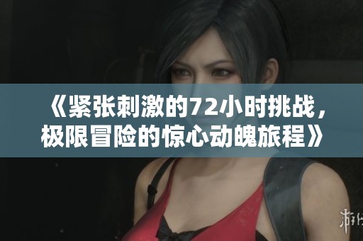 《紧张刺激的72小时挑战，极限冒险的惊心动魄旅程》