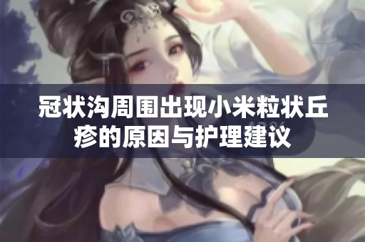 冠状沟周围出现小米粒状丘疹的原因与护理建议