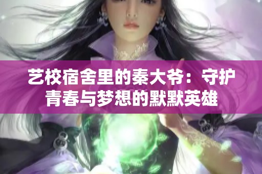 艺校宿舍里的秦大爷：守护青春与梦想的默默英雄