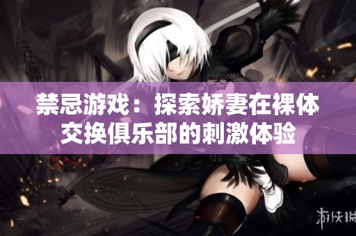 禁忌游戏：探索娇妻在裸体交换俱乐部的刺激体验