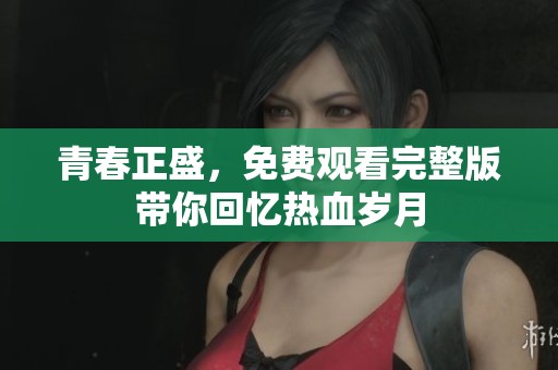 青春正盛，免费观看完整版带你回忆热血岁月