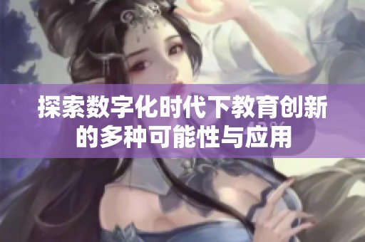 探索数字化时代下教育创新的多种可能性与应用